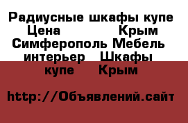 Радиусные шкафы купе › Цена ­ 30 000 - Крым, Симферополь Мебель, интерьер » Шкафы, купе   . Крым